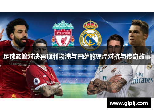足球巅峰对决再现利物浦与巴萨的辉煌对抗与传奇故事
