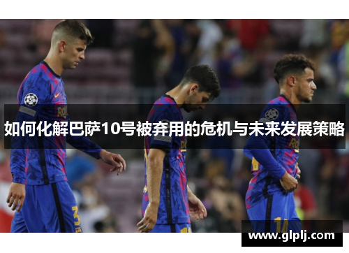 如何化解巴萨10号被弃用的危机与未来发展策略