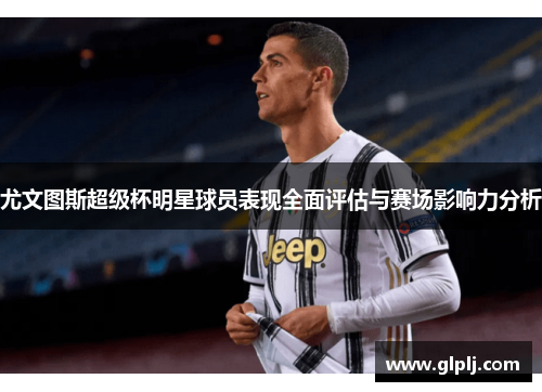 尤文图斯超级杯明星球员表现全面评估与赛场影响力分析